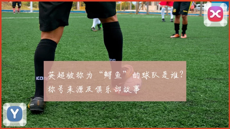 英超被称为“鲟鱼”的球队是谁?称号来源及俱乐部故事