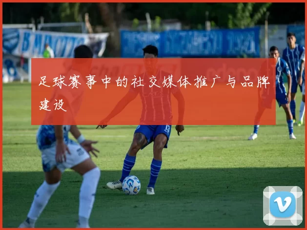 足球赛事中的社交媒体推广与品牌建设